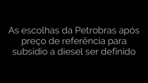 ​As escolhas da Petrobras após preço de referência para subsídio a diesel ser definido 
